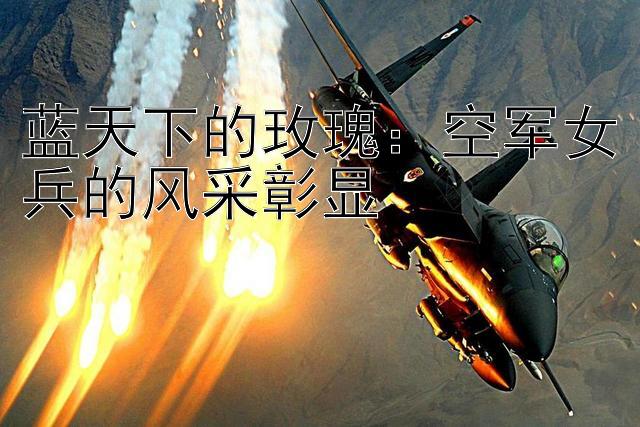 蓝天下的玫瑰：空军女兵的风采彰显