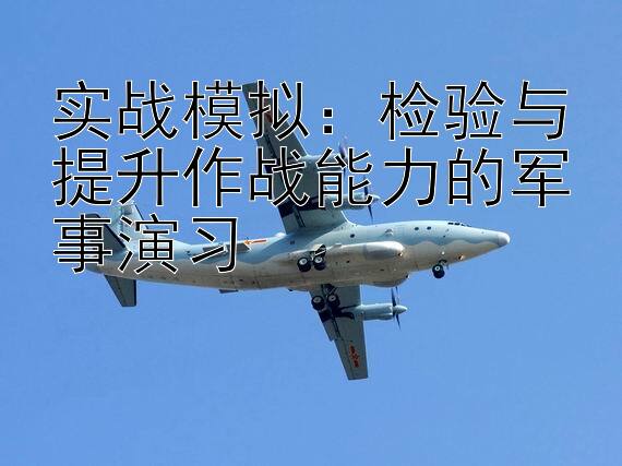 实战模拟：检验与提升作战能力的军事演习