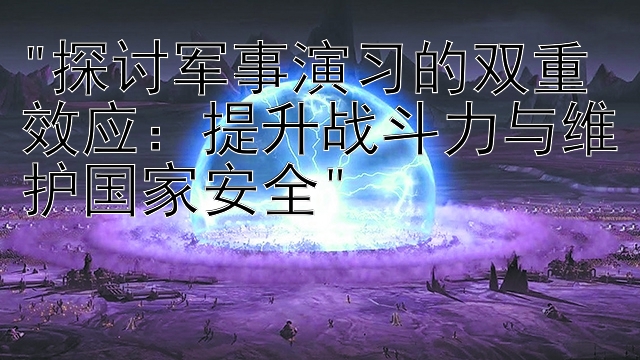 探讨军事演习的双重效应：提升战斗力与维护国家安全