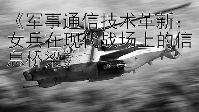 《军事通信技术革新：女兵在现代战场上的信息桥梁》