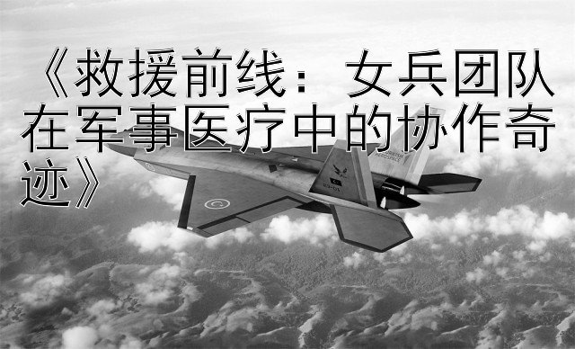 《救援前线：女兵团队在军事医疗中的协作奇迹》